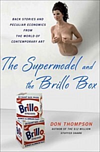 The Supermodel and the Brillo Box : Back Stories and Peculiar Economics from the World of Contemporary Art (Hardcover)
