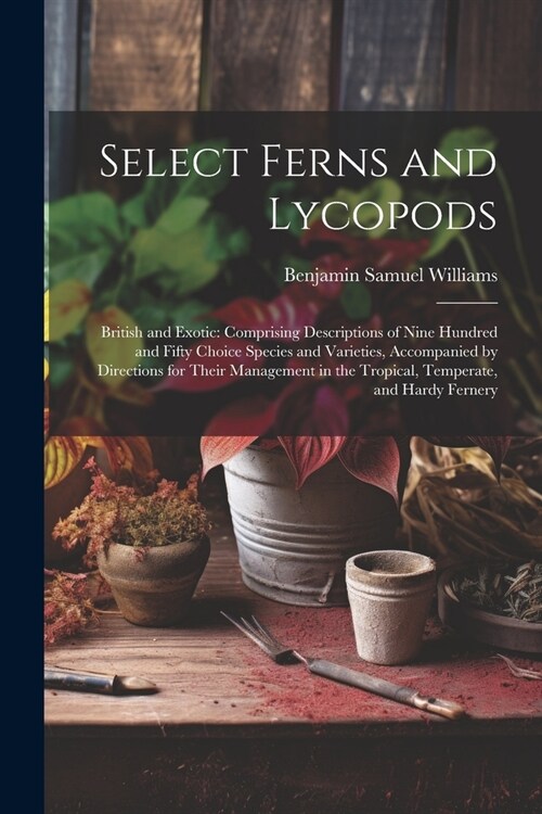 Select Ferns and Lycopods: British and Exotic: Comprising Descriptions of Nine Hundred and Fifty Choice Species and Varieties, Accompanied by Dir (Paperback)