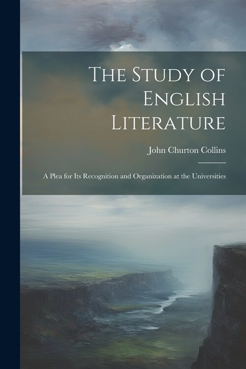 The Study of English Literature: A Plea for Its Recognition and Organization at the Universities (Paperback)