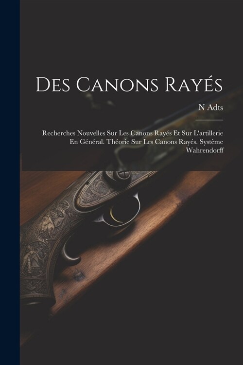 Des Canons Ray?: Recherches Nouvelles Sur Les Canons Ray? Et Sur Lartillerie En G??al. Th?rie Sur Les Canons Ray?. Syst?e Wahren (Paperback)