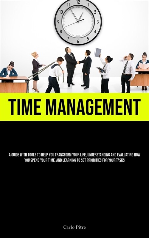 Time Management: A Guide With Tools To Help You Transform Your Life, Understanding And Evaluating How You Spend Your Time, And Learning (Paperback)