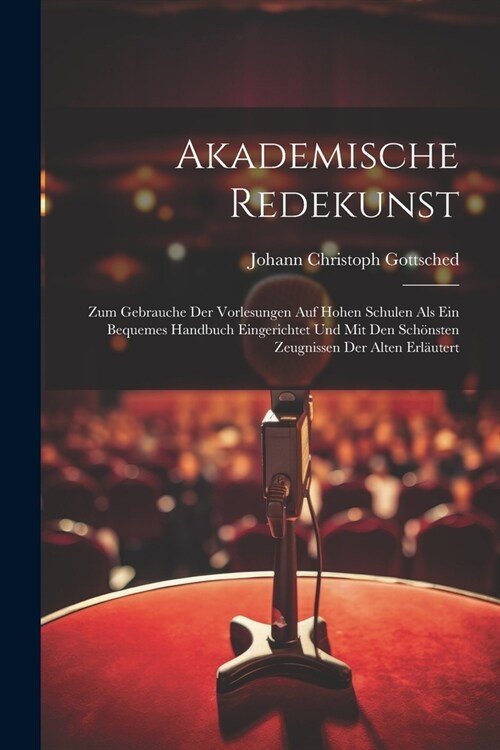 Akademische Redekunst: Zum Gebrauche Der Vorlesungen Auf Hohen Schulen Als Ein Bequemes Handbuch Eingerichtet Und Mit Den Sch?sten Zeugnisse (Paperback)