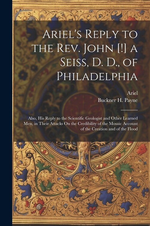 Ariels Reply to the Rev. John [!] a Seiss, D. D., of Philadelphia; Also, His Reply to the Scientific Geologist and Other Learned Men, in Their Attack (Paperback)