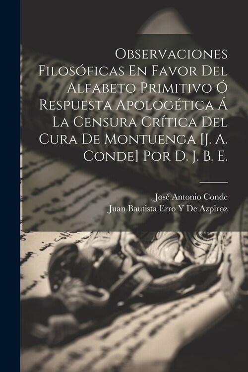 Observaciones Filos?icas En Favor Del Alfabeto Primitivo ?Respuesta Apolog?ica ?La Censura Cr?ica Del Cura De Montuenga [J. A. Conde] Por D. J. B (Paperback)