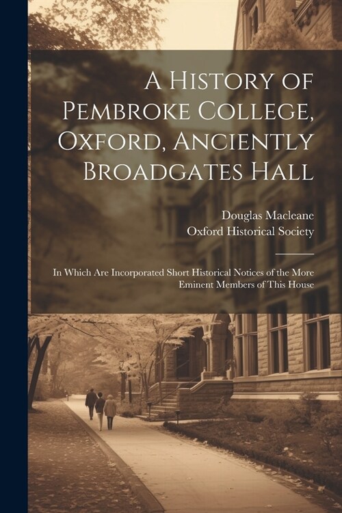 A History of Pembroke College, Oxford, Anciently Broadgates Hall: In Which Are Incorporated Short Historical Notices of the More Eminent Members of Th (Paperback)