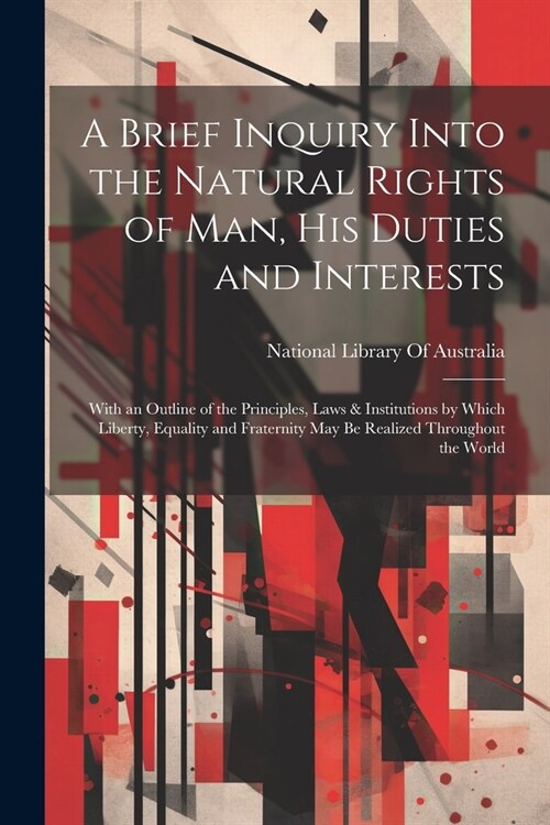 A Brief Inquiry Into the Natural Rights of Man, His Duties and Interests: With an Outline of the Principles, Laws & Institutions by Which Liberty, Equ (Paperback)