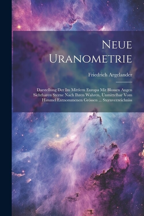 Neue Uranometrie: Darstellung Der Im Mittlern Europa Mit Blossen Augen Sichtbaren Sterne Nach Ihren Wahren, Unmittelbar Vom Himmel Entno (Paperback)