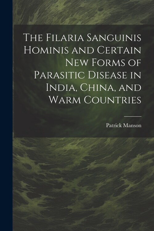 The Filaria Sanguinis Hominis and Certain New Forms of Parasitic Disease in India, China, and Warm Countries (Paperback)