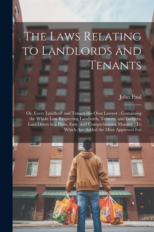 The Laws Relating to Landlords and Tenants: Or, Every Landlord and Tenant His Own Lawyer: Containing the Whole Law Respecting Landlords, Tenants, and (Paperback)