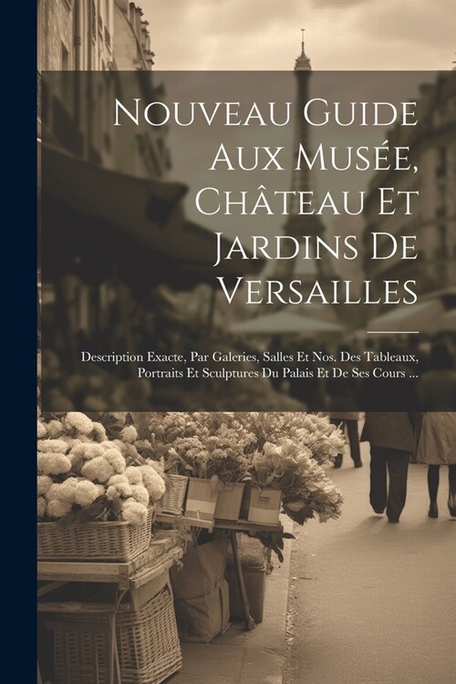 Nouveau Guide Aux Mus?, Ch?eau Et Jardins De Versailles: Description Exacte, Par Galeries, Salles Et Nos. Des Tableaux, Portraits Et Sculptures Du P (Paperback)