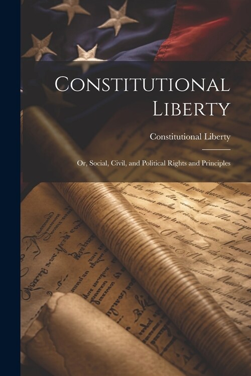 Constitutional Liberty: Or, Social, Civil, and Political Rights and Principles (Paperback)