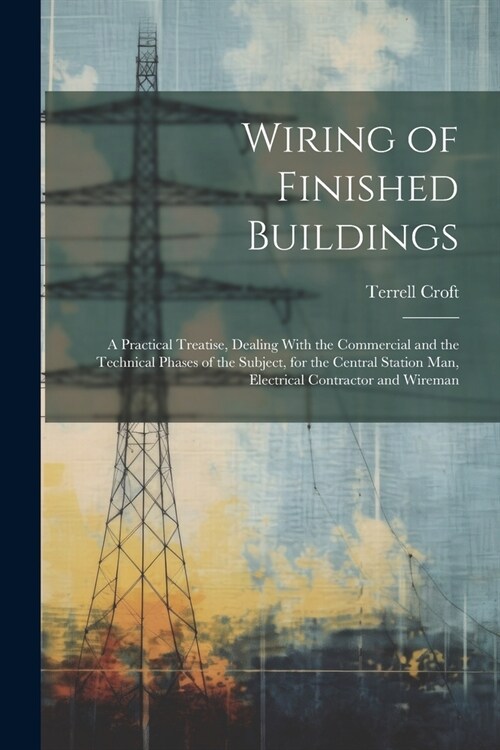 Wiring of Finished Buildings: A Practical Treatise, Dealing With the Commercial and the Technical Phases of the Subject, for the Central Station Man (Paperback)