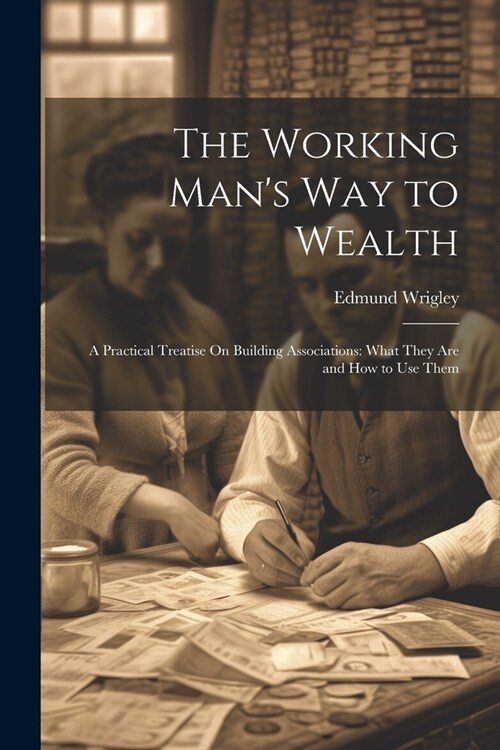 The Working Mans Way to Wealth: A Practical Treatise On Building Associations: What They Are and How to Use Them (Paperback)