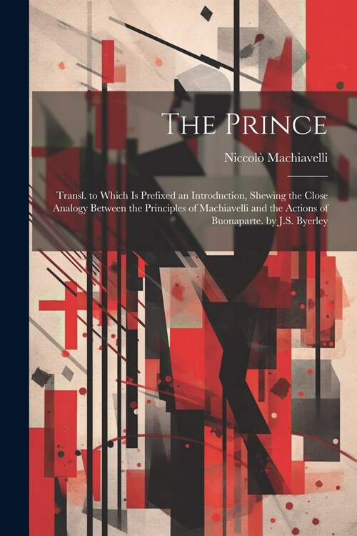The Prince: Transl. to Which Is Prefixed an Introduction, Shewing the Close Analogy Between the Principles of Machiavelli and the (Paperback)