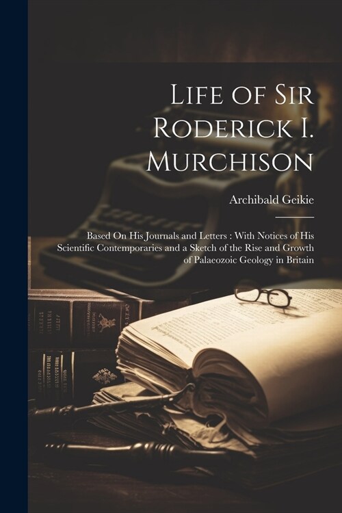 Life of Sir Roderick I. Murchison: Based On His Journals and Letters: With Notices of His Scientific Contemporaries and a Sketch of the Rise and Growt (Paperback)