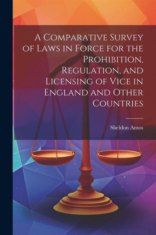 A Comparative Survey of Laws in Force for the Prohibition, Regulation, and Licensing of Vice in England and Other Countries (Paperback)