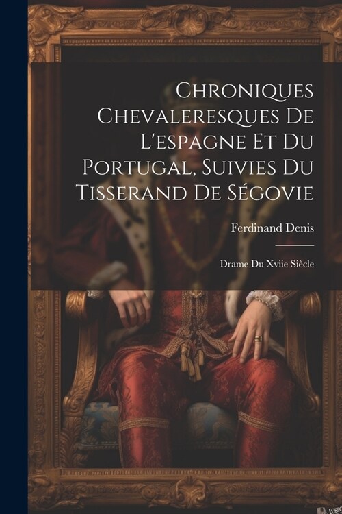 Chroniques Chevaleresques De Lespagne Et Du Portugal, Suivies Du Tisserand De S?ovie: Drame Du Xviie Si?le (Paperback)