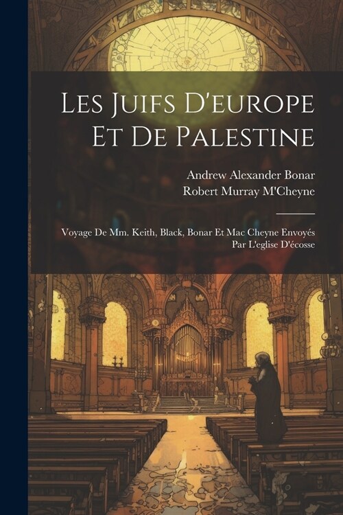 Les Juifs Deurope Et De Palestine: Voyage De Mm. Keith, Black, Bonar Et Mac Cheyne Envoy? Par Leglise D?osse (Paperback)