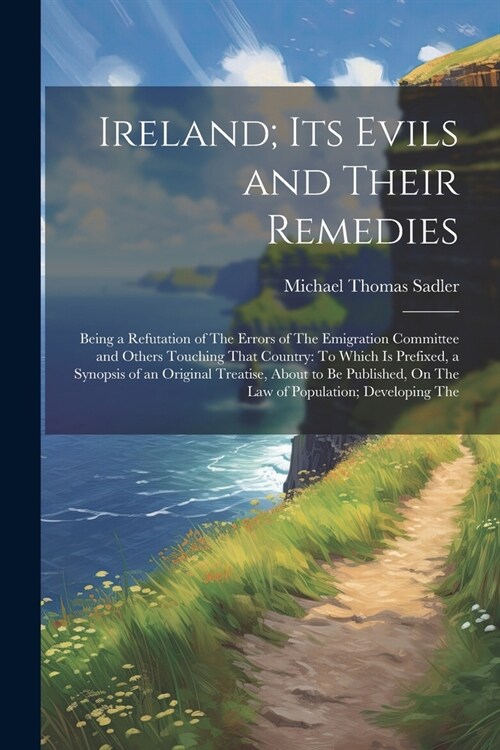 Ireland; Its Evils and Their Remedies: Being a Refutation of The Errors of The Emigration Committee and Others Touching That Country: To Which Is Pref (Paperback)