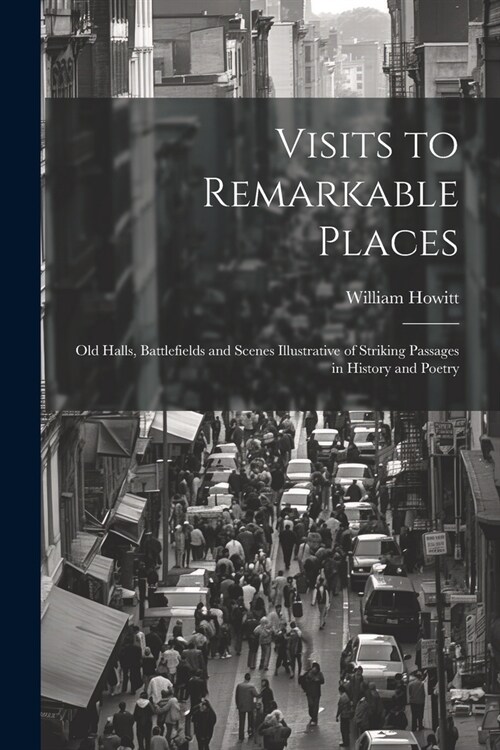 Visits to Remarkable Places: Old Halls, Battlefields and Scenes Illustrative of Striking Passages in History and Poetry (Paperback)