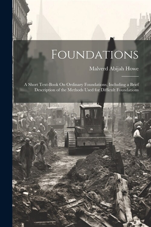 Foundations: A Short Text-Book On Ordinary Foundations, Including a Brief Description of the Methods Used for Difficult Foundations (Paperback)