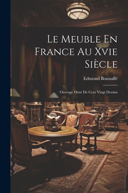 Le Meuble En France Au Xvie Si?le: Ouvrage Orn?De Cent Vingt Dessins (Paperback)