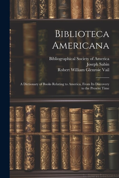 Biblioteca Americana: A Dictionary of Books Relating to America, From Its Discovery to the Present Time (Paperback)