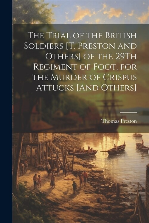 The Trial of the British Soldiers [T. Preston and Others] of the 29Th Regiment of Foot, for the Murder of Crispus Attucks [And Others] (Paperback)