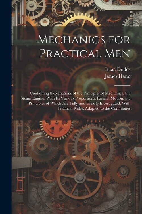 Mechanics for Practical Men: Containing Explanations of the Principles of Mechanics, the Steam Engine, With Its Various Proportions, Parallel Motio (Paperback)