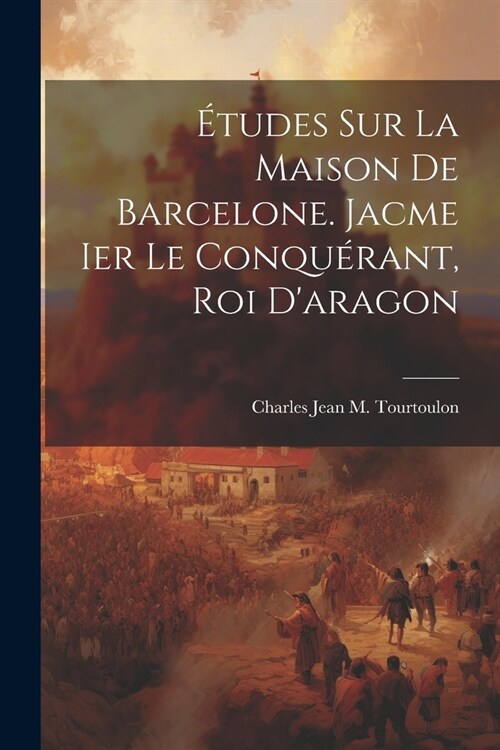?udes Sur La Maison De Barcelone. Jacme Ier Le Conqu?ant, Roi Daragon (Paperback)