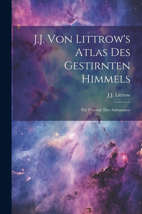 J.J. Von Littrows Atlas Des Gestirnten Himmels: F? Freunde Der Astronomie (Paperback)