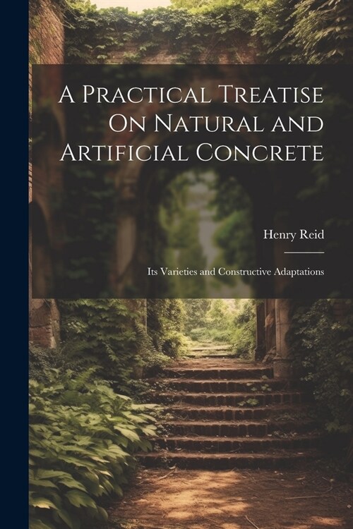 A Practical Treatise On Natural and Artificial Concrete: Its Varieties and Constructive Adaptations (Paperback)