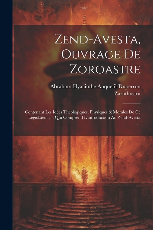 Zend-avesta, Ouvrage De Zoroastre: Contenant Les Id?s Th?logiques, Physiques & Morales De Ce L?islateur .... Qui Comprend Lintroduction Au Zend-av (Paperback)