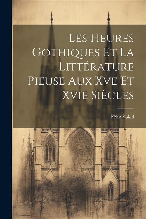 Les Heures Gothiques Et La Litt?ature Pieuse Aux Xve Et Xvie Si?les (Paperback)