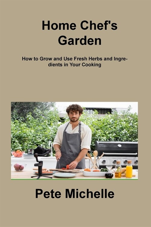 Home Chefs Garden: How to Grow and Use Fresh Herbs and Ingredients in Your Cooking (Paperback)