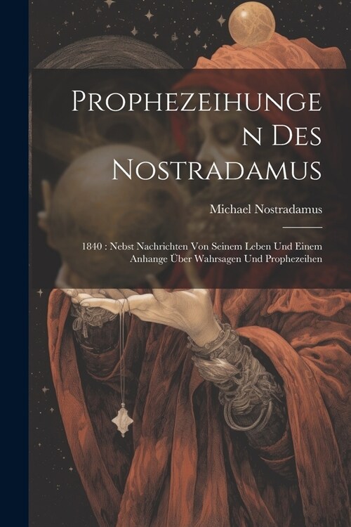 Prophezeihungen Des Nostradamus: 1840: Nebst Nachrichten Von Seinem Leben Und Einem Anhange ?er Wahrsagen Und Prophezeihen (Paperback)