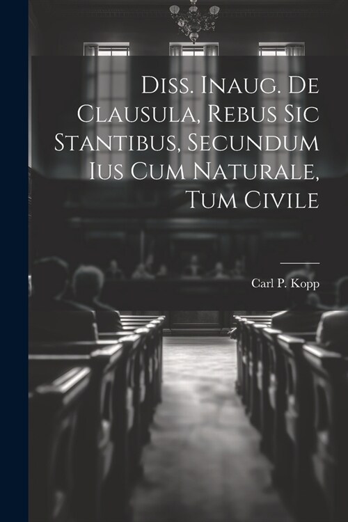 Diss. Inaug. De Clausula, Rebus Sic Stantibus, Secundum Ius Cum Naturale, Tum Civile (Paperback)