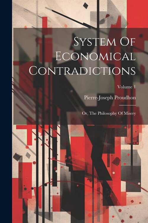 System Of Economical Contradictions: Or, The Philosophy Of Misery; Volume 1 (Paperback)