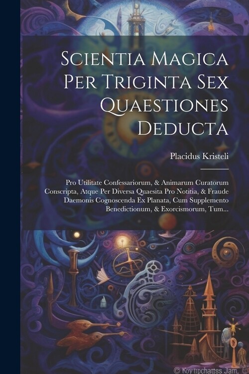 Scientia Magica Per Triginta Sex Quaestiones Deducta: Pro Utilitate Confessariorum, & Animarum Curatorum Conscripta, Atque Per Diversa Quaesita Pro No (Paperback)