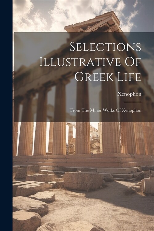 Selections Illustrative Of Greek Life: From The Minor Works Of Xenophon (Paperback)