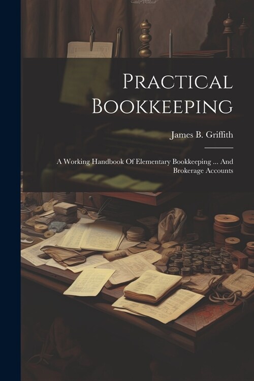 Practical Bookkeeping: A Working Handbook Of Elementary Bookkeeping ... And Brokerage Accounts (Paperback)