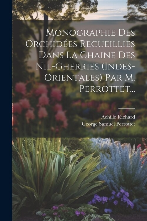Monographie Des Orchid?s Recueillies Dans La Chaine Des Nil-gherries (indes-orientales) Par M. Perrottet... (Paperback)