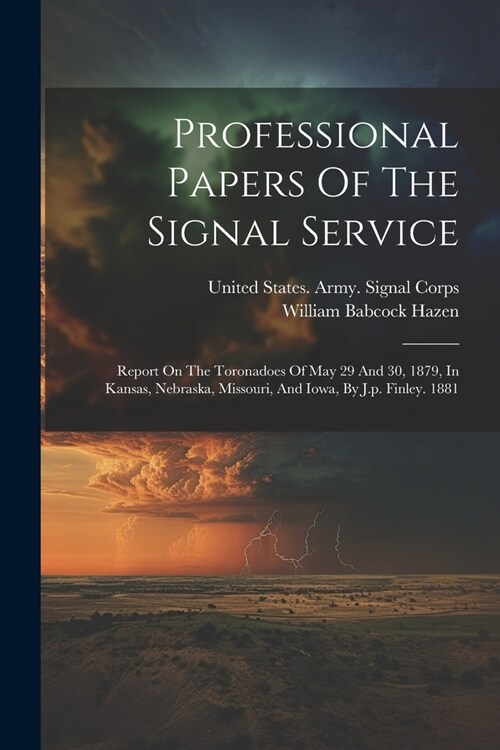 Professional Papers Of The Signal Service: Report On The Toronadoes Of May 29 And 30, 1879, In Kansas, Nebraska, Missouri, And Iowa, By J.p. Finley. 1 (Paperback)