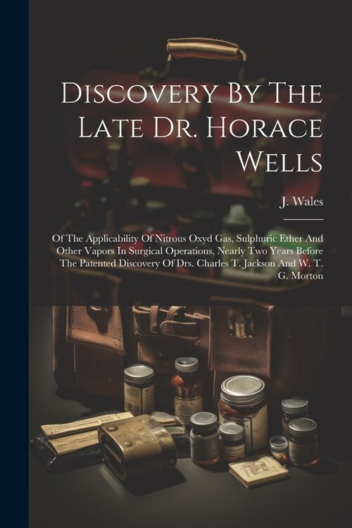 Discovery By The Late Dr. Horace Wells: Of The Applicability Of Nitrous Oxyd Gas, Sulphuric Ether And Other Vapors In Surgical Operations, Nearly Two (Paperback)