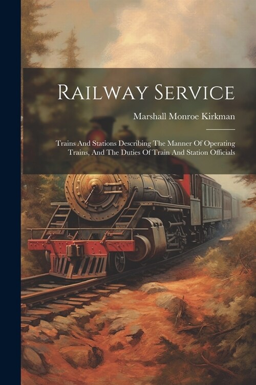 Railway Service: Trains And Stations Describing The Manner Of Operating Trains, And The Duties Of Train And Station Officials (Paperback)