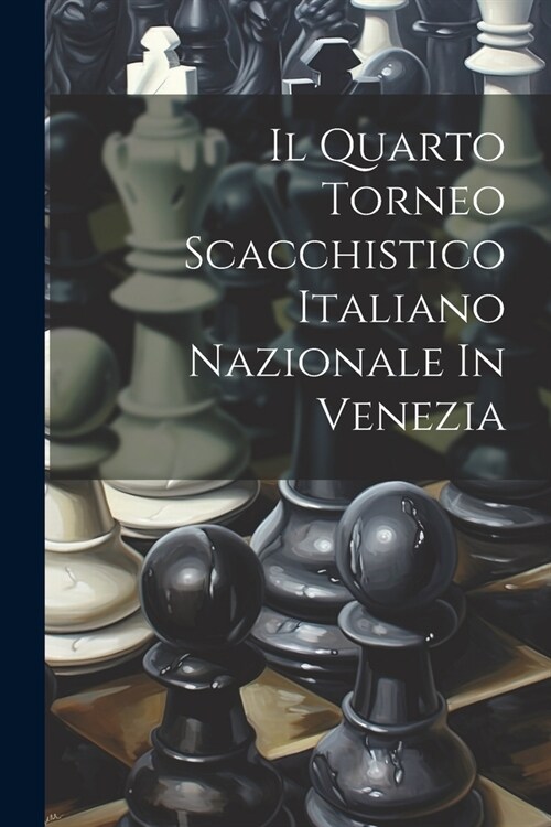 Il Quarto Torneo Scacchistico Italiano Nazionale In Venezia (Paperback)