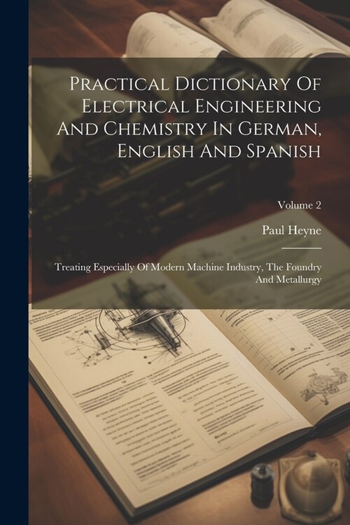 Practical Dictionary Of Electrical Engineering And Chemistry In German, English And Spanish: Treating Especially Of Modern Machine Industry, The Found (Paperback)