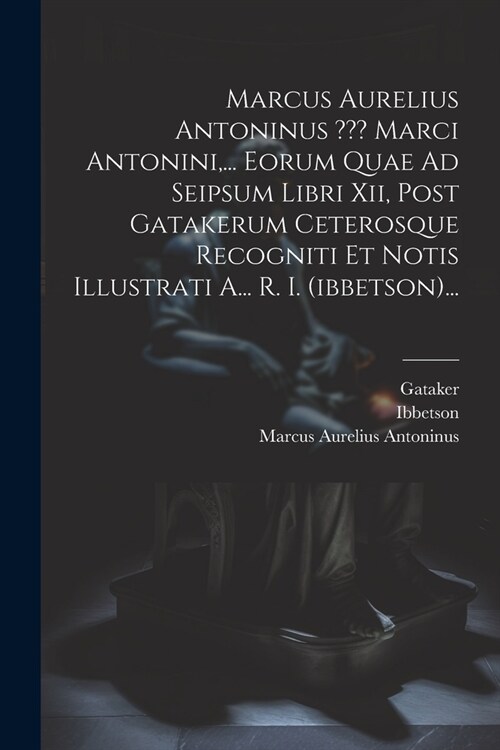 Marcus Aurelius Antoninus Marci Antonini, ... Eorum Quae Ad Seipsum Libri Xii, Post Gatakerum Ceterosque Recogniti Et Notis Illustrati A... R. I. (ibb (Paperback)