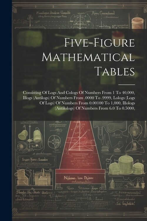 Five-figure Mathematical Tables: Consisting Of Logs And Cologs Of Numbers From 1 To 40,000, Illogs (antilogs) Of Numbers From .0000 To .9999, Lologs ( (Paperback)