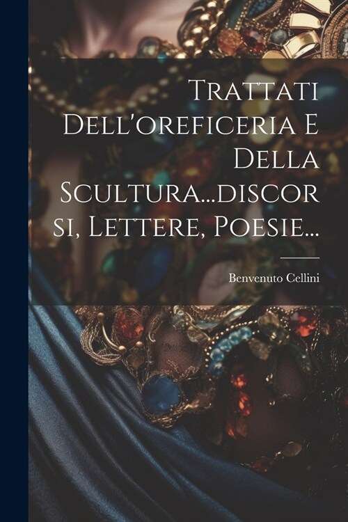 Trattati Delloreficeria E Della Scultura...discorsi, Lettere, Poesie... (Paperback)